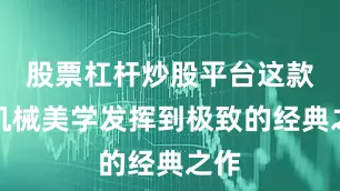 股票杠杆炒股平台这款将机械美学发挥到极致的经典之作