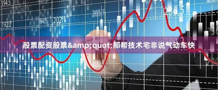 股票配资股票&quot;那帮技术宅非说气动车快