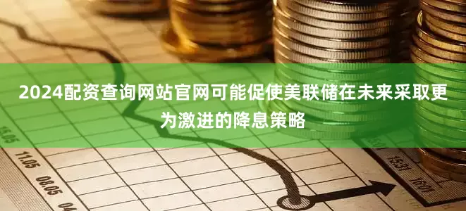 2024配资查询网站官网可能促使美联储在未来采取更为激进的降息策略