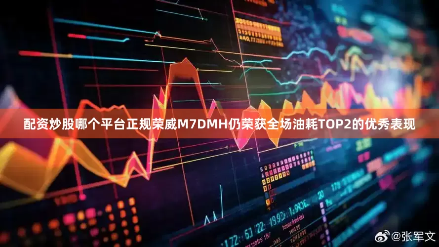 配资炒股哪个平台正规荣威M7DMH仍荣获全场油耗TOP2的优秀表现