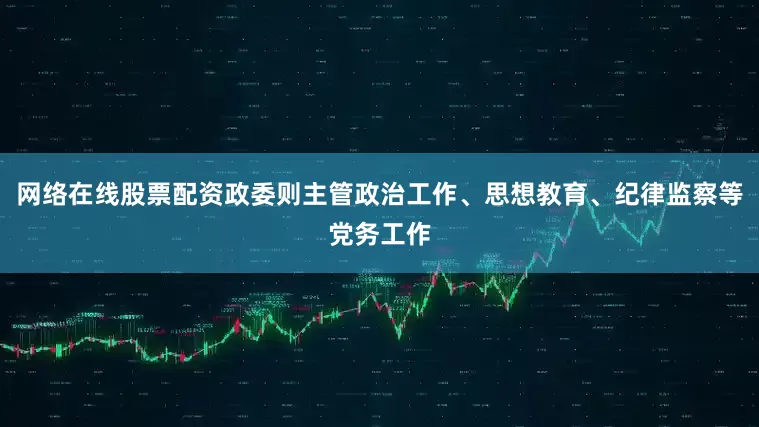 网络在线股票配资政委则主管政治工作、思想教育、纪律监察等党务工作