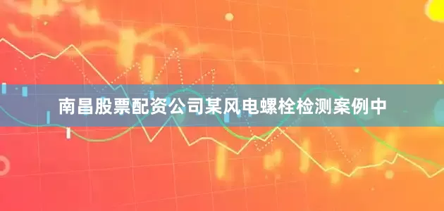南昌股票配资公司某风电螺栓检测案例中