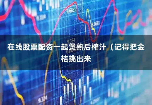在线股票配资一起煲熟后榨汁（记得把金桔挑出来