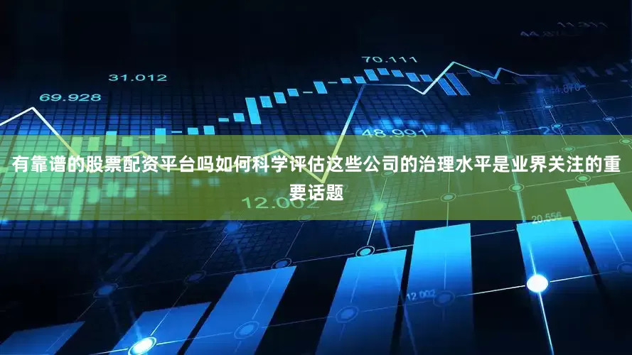 有靠谱的股票配资平台吗如何科学评估这些公司的治理水平是业界关注的重要话题
