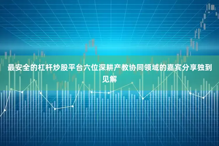 最安全的杠杆炒股平台六位深耕产教协同领域的嘉宾分享独到见解