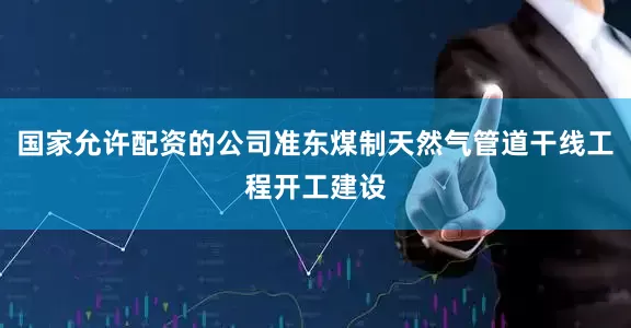 国家允许配资的公司准东煤制天然气管道干线工程开工建设