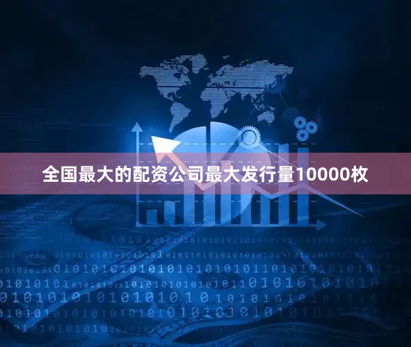 全国最大的配资公司最大发行量10000枚