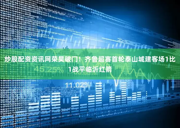 炒股配资资讯网荣昊破门！齐鲁超赛首轮泰山城建客场1比1战平临沂红箭