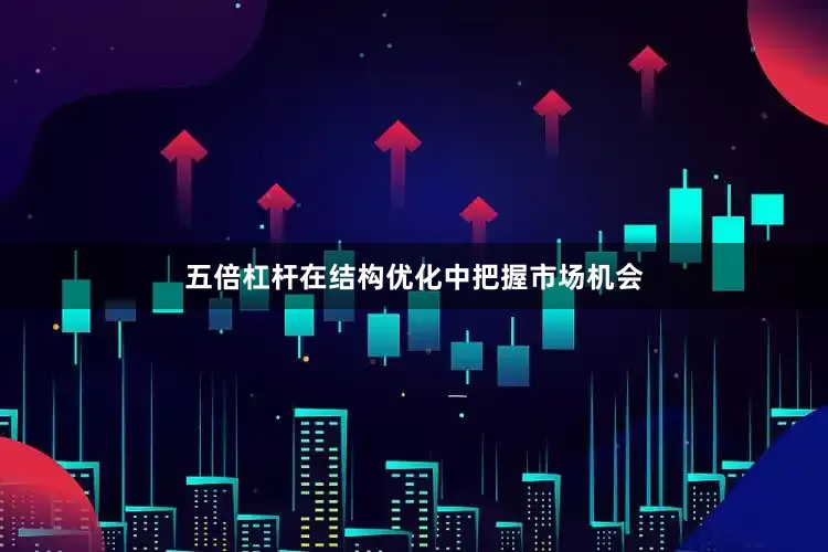 五倍杠杆在结构优化中把握市场机会