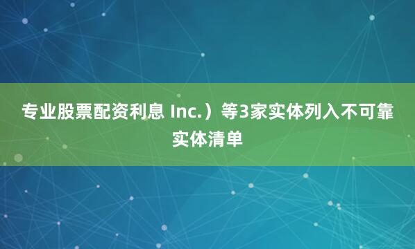 专业股票配资利息 Inc.）等3家实体列入不可靠实体清单