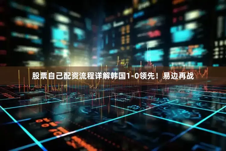 股票自己配资流程详解韩国1-0领先！易边再战